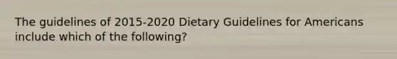 The guidelines of 2015-2020 Dietary Guidelines for Americans include which of the following?