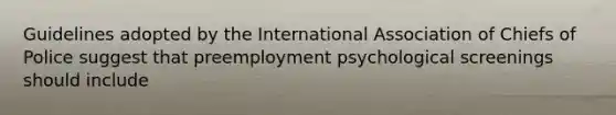 Guidelines adopted by the International Association of Chiefs of Police suggest that preemployment psychological screenings should include