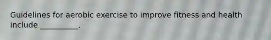 Guidelines for aerobic exercise to improve fitness and health include __________.