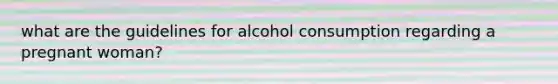 what are the guidelines for alcohol consumption regarding a pregnant woman?