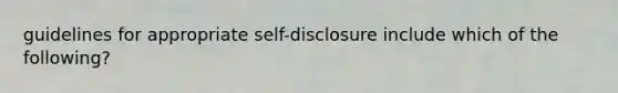 guidelines for appropriate self-disclosure include which of the following?