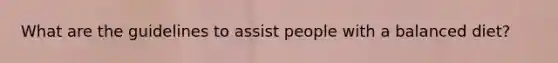 What are the guidelines to assist people with a balanced diet?