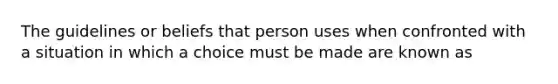 The guidelines or beliefs that person uses when confronted with a situation in which a choice must be made are known as