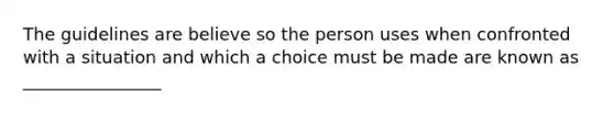 The guidelines are believe so the person uses when confronted with a situation and which a choice must be made are known as ________________