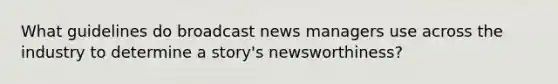 What guidelines do broadcast news managers use across the industry to determine a story's newsworthiness?