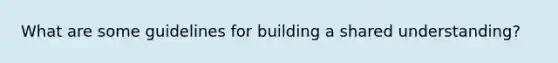 What are some guidelines for building a shared understanding?