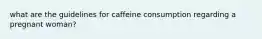 what are the guidelines for caffeine consumption regarding a pregnant woman?