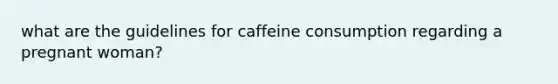 what are the guidelines for caffeine consumption regarding a pregnant woman?