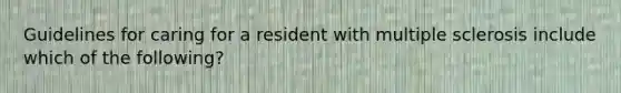 Guidelines for caring for a resident with multiple sclerosis include which of the following?