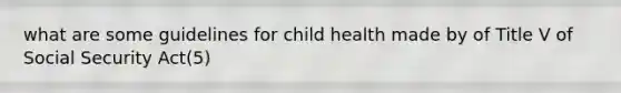 what are some guidelines for child health made by of Title V of Social Security Act(5)