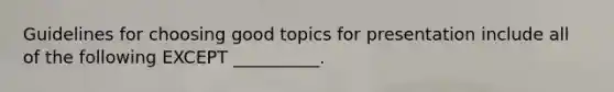 Guidelines for choosing good topics for presentation include all of the following EXCEPT __________.