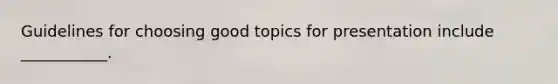 Guidelines for choosing good topics for presentation include ___________.