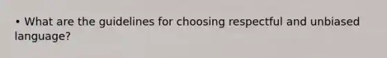 • What are the guidelines for choosing respectful and unbiased language?