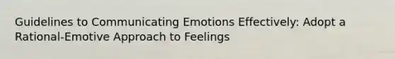 Guidelines to Communicating Emotions Effectively: Adopt a Rational-Emotive Approach to Feelings