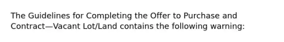 The Guidelines for Completing the Offer to Purchase and Contract—Vacant Lot/Land contains the following warning: