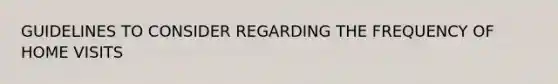 GUIDELINES TO CONSIDER REGARDING THE FREQUENCY OF HOME VISITS