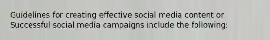 Guidelines for creating effective social media content or Successful social media campaigns include the following: