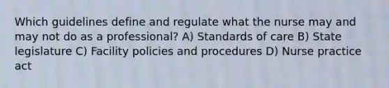 Which guidelines define and regulate what the nurse may and may not do as a professional? A) Standards of care B) State legislature C) Facility policies and procedures D) Nurse practice act