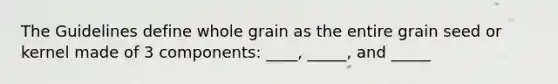 The Guidelines define whole grain as the entire grain seed or kernel made of 3 components: ____, _____, and _____