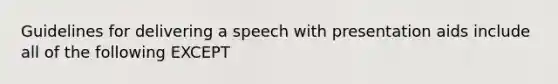 Guidelines for delivering a speech with presentation aids include all of the following EXCEPT