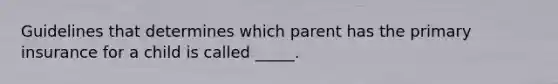 Guidelines that determines which parent has the primary insurance for a child is called _____.