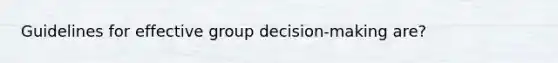 Guidelines for effective group decision-making are?