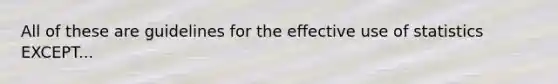 All of these are guidelines for the effective use of statistics EXCEPT...