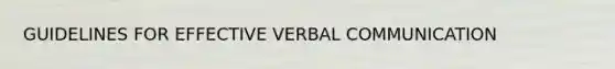 GUIDELINES FOR EFFECTIVE VERBAL COMMUNICATION