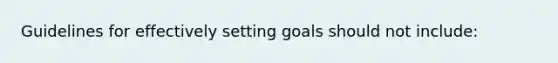 Guidelines for effectively setting goals should not include: