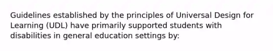 Guidelines established by the principles of Universal Design for Learning (UDL) have primarily supported students with disabilities in general education settings by: