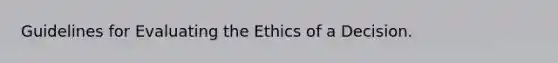 Guidelines for Evaluating the Ethics of a Decision.