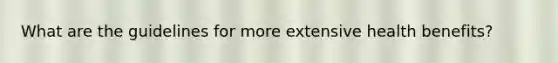 What are the guidelines for more extensive health benefits?