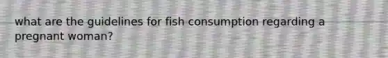 what are the guidelines for fish consumption regarding a pregnant woman?