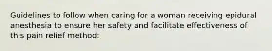 Guidelines to follow when caring for a woman receiving epidural anesthesia to ensure her safety and facilitate effectiveness of this pain relief method: