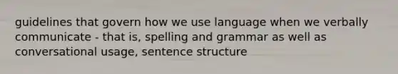 guidelines that govern how we use language when we verbally communicate - that is, spelling and grammar as well as conversational usage, sentence structure