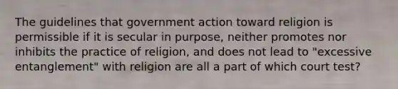 The guidelines that government action toward religion is permissible if it is secular in purpose, neither promotes nor inhibits the practice of religion, and does not lead to "excessive entanglement" with religion are all a part of which court test?