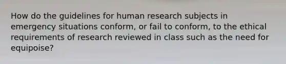 How do the guidelines for human research subjects in emergency situations conform, or fail to conform, to the ethical requirements of research reviewed in class such as the need for equipoise?