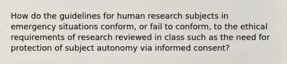 How do the guidelines for human research subjects in emergency situations conform, or fail to conform, to the ethical requirements of research reviewed in class such as the need for protection of subject autonomy via informed consent?