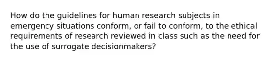 How do the guidelines for human research subjects in emergency situations conform, or fail to conform, to the ethical requirements of research reviewed in class such as the need for the use of surrogate decisionmakers?