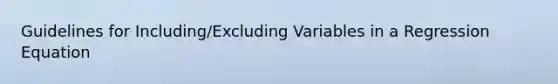 Guidelines for Including/Excluding Variables in a Regression Equation