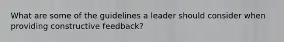 What are some of the guidelines a leader should consider when providing constructive feedback?