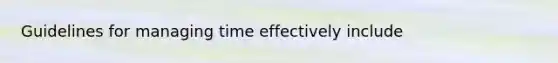 Guidelines for managing time effectively include