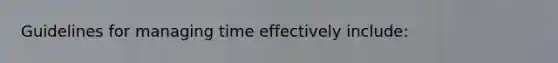 Guidelines for managing time effectively include: