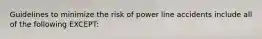 Guidelines to minimize the risk of power line accidents include all of the following EXCEPT: