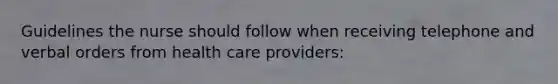 Guidelines the nurse should follow when receiving telephone and verbal orders from health care providers: