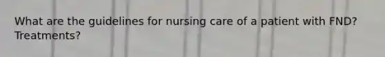 What are the guidelines for nursing care of a patient with FND? Treatments?