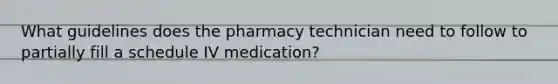 What guidelines does the pharmacy technician need to follow to partially fill a schedule IV medication?