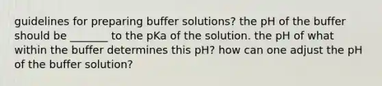 guidelines for preparing buffer solutions? the pH of the buffer should be _______ to the pKa of the solution. the pH of what within the buffer determines this pH? how can one adjust the pH of the buffer solution?