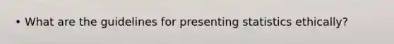 • What are the guidelines for presenting statistics ethically?