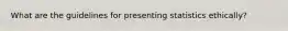 What are the guidelines for presenting statistics ethically?